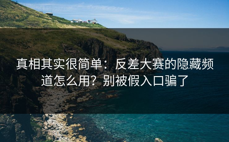 真相其实很简单：反差大赛的隐藏频道怎么用？别被假入口骗了