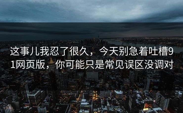 这事儿我忍了很久，今天别急着吐槽91网页版，你可能只是常见误区没调对