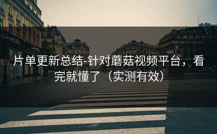 片单更新总结-针对蘑菇视频平台，看完就懂了（实测有效）