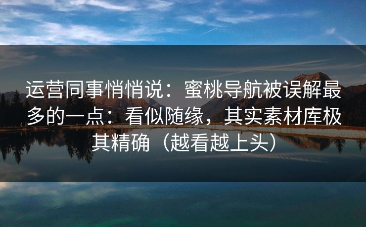 运营同事悄悄说：蜜桃导航被误解最多的一点：看似随缘，其实素材库极其精确（越看越上头）