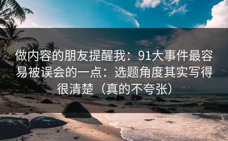 做内容的朋友提醒我：91大事件最容易被误会的一点：选题角度其实写得很清楚（真的不夸张）