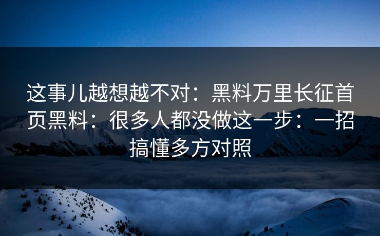 这事儿越想越不对：黑料万里长征首页黑料：很多人都没做这一步：一招搞懂多方对照