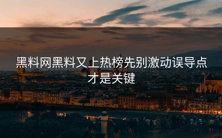 黑料网黑料又上热榜先别激动误导点才是关键