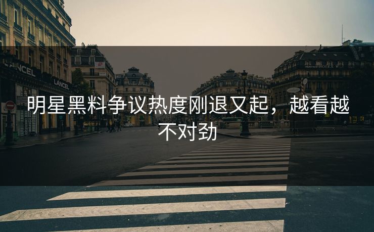 明星黑料争议热度刚退又起，越看越不对劲