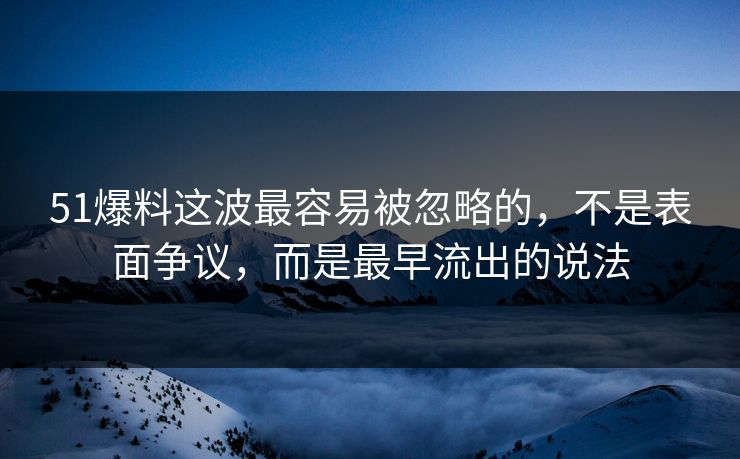 51爆料这波最容易被忽略的，不是表面争议，而是最早流出的说法