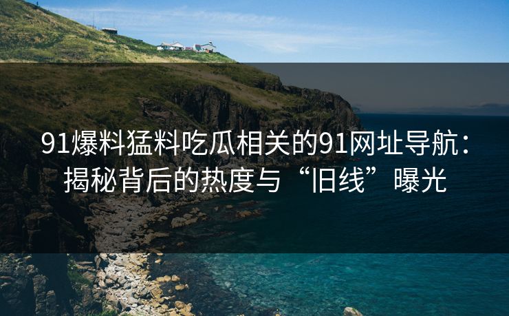 91爆料猛料吃瓜相关的91网址导航：揭秘背后的热度与“旧线”曝光