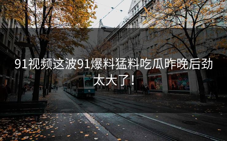 91视频这波91爆料猛料吃瓜昨晚后劲太大了！