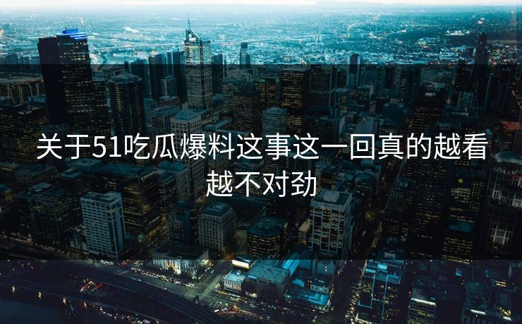 关于51吃瓜爆料这事这一回真的越看越不对劲