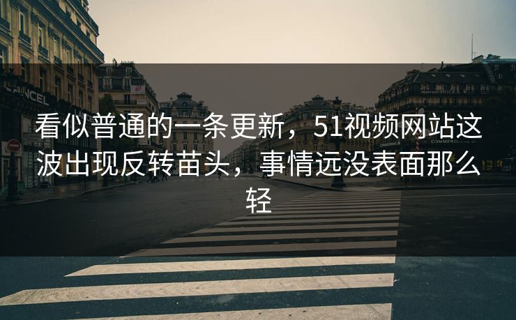 看似普通的一条更新，51视频网站这波出现反转苗头，事情远没表面那么轻