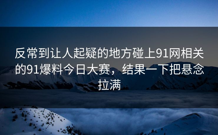 反常到让人起疑的地方碰上91网相关的91爆料今日大赛，结果一下把悬念拉满